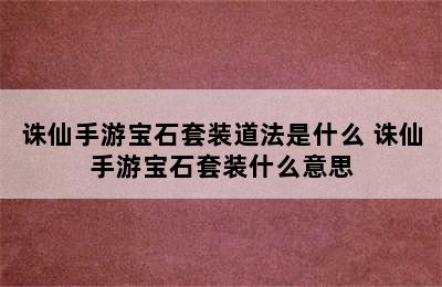 诛仙手游宝石套装道法是什么 诛仙手游宝石套装什么意思